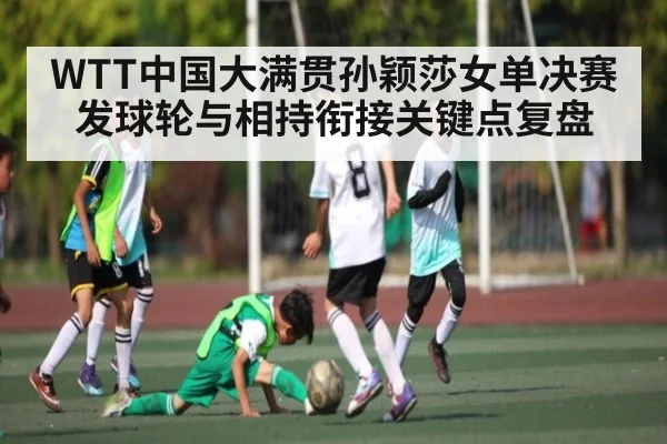 WTT中国大满贯孙颖莎女单决赛发球轮与相持衔接关键点复盘